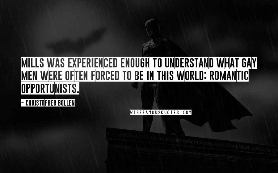 Christopher Bollen Quotes: Mills was experienced enough to understand what gay men were often forced to be in this world: romantic opportunists.
