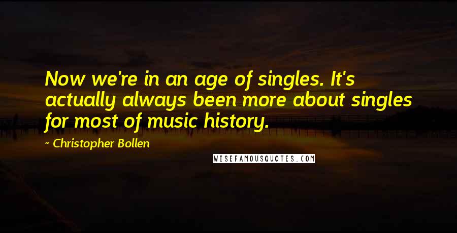 Christopher Bollen Quotes: Now we're in an age of singles. It's actually always been more about singles for most of music history.
