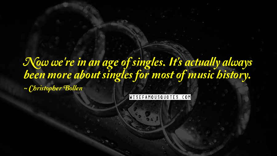 Christopher Bollen Quotes: Now we're in an age of singles. It's actually always been more about singles for most of music history.