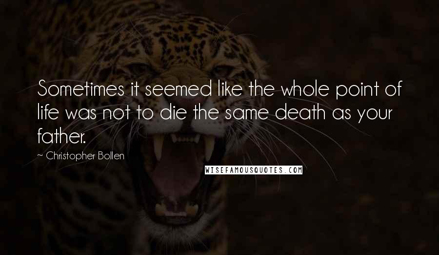 Christopher Bollen Quotes: Sometimes it seemed like the whole point of life was not to die the same death as your father.