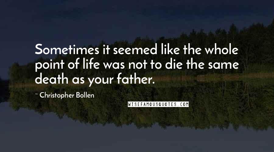 Christopher Bollen Quotes: Sometimes it seemed like the whole point of life was not to die the same death as your father.