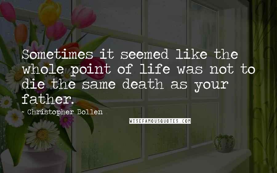 Christopher Bollen Quotes: Sometimes it seemed like the whole point of life was not to die the same death as your father.