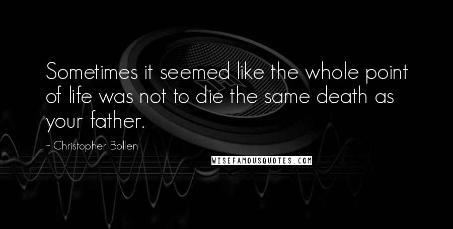 Christopher Bollen Quotes: Sometimes it seemed like the whole point of life was not to die the same death as your father.