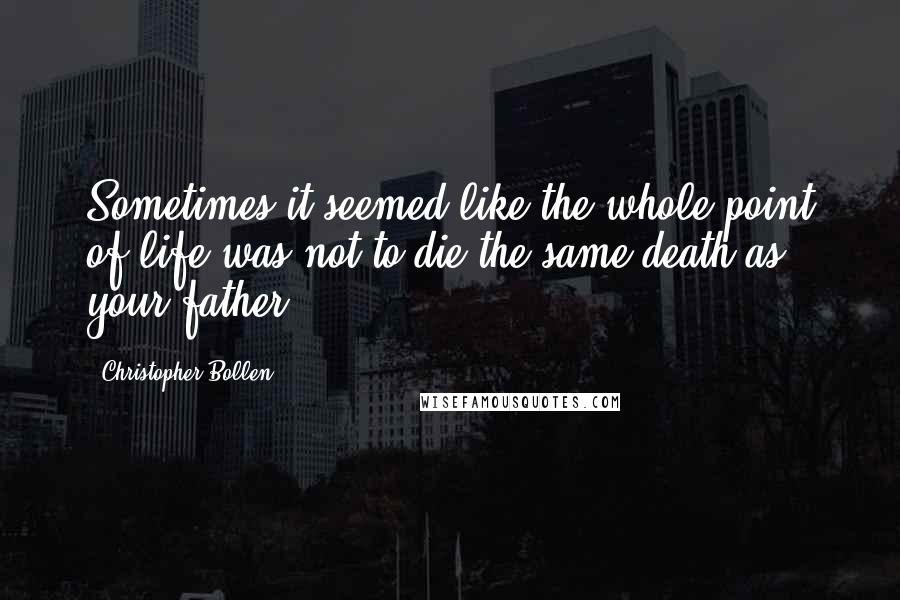 Christopher Bollen Quotes: Sometimes it seemed like the whole point of life was not to die the same death as your father.