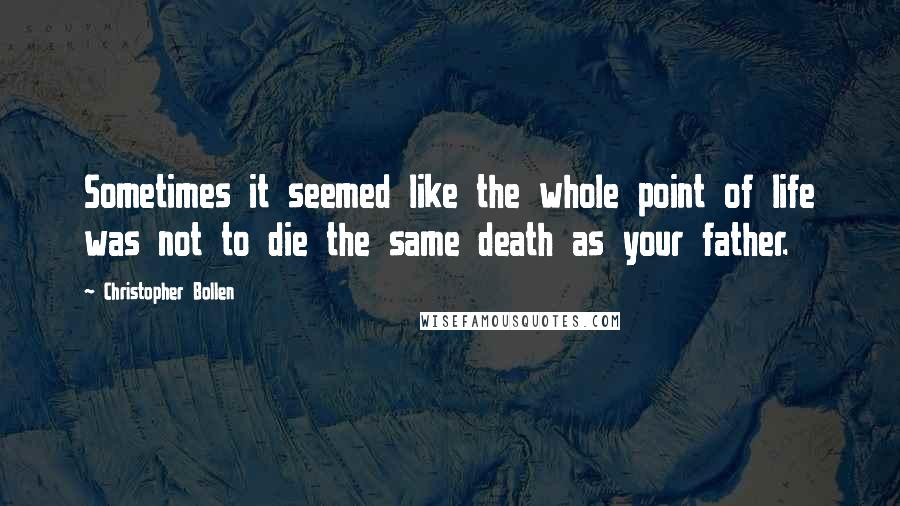 Christopher Bollen Quotes: Sometimes it seemed like the whole point of life was not to die the same death as your father.