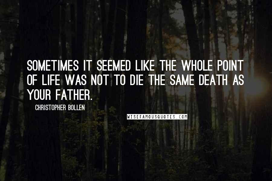 Christopher Bollen Quotes: Sometimes it seemed like the whole point of life was not to die the same death as your father.