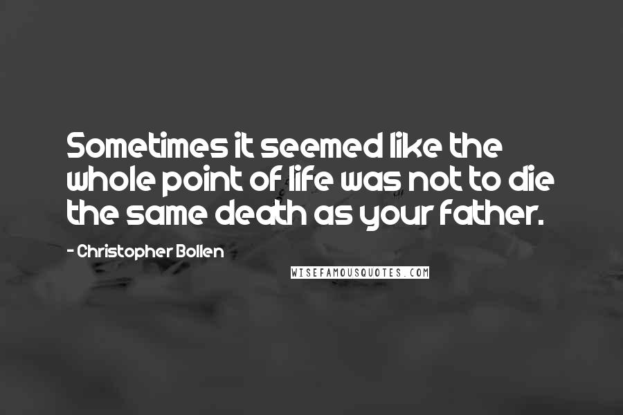 Christopher Bollen Quotes: Sometimes it seemed like the whole point of life was not to die the same death as your father.