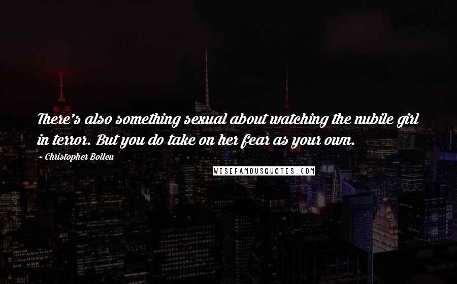 Christopher Bollen Quotes: There's also something sexual about watching the nubile girl in terror. But you do take on her fear as your own.