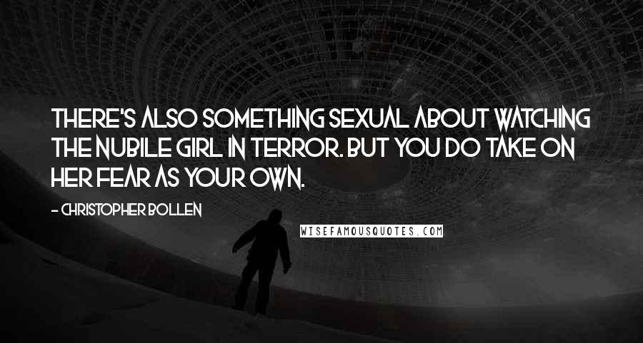 Christopher Bollen Quotes: There's also something sexual about watching the nubile girl in terror. But you do take on her fear as your own.