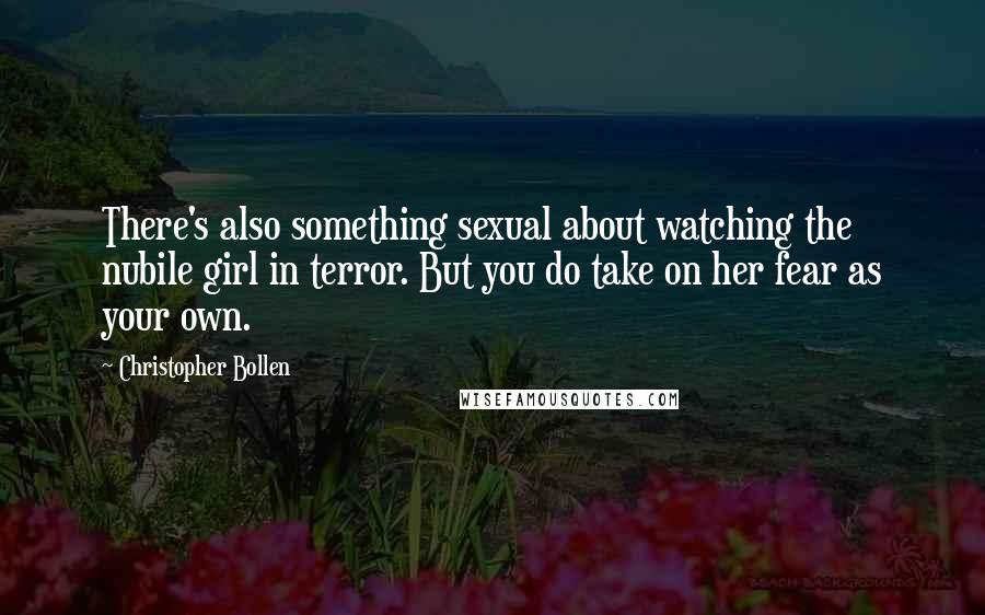 Christopher Bollen Quotes: There's also something sexual about watching the nubile girl in terror. But you do take on her fear as your own.