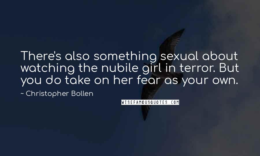 Christopher Bollen Quotes: There's also something sexual about watching the nubile girl in terror. But you do take on her fear as your own.