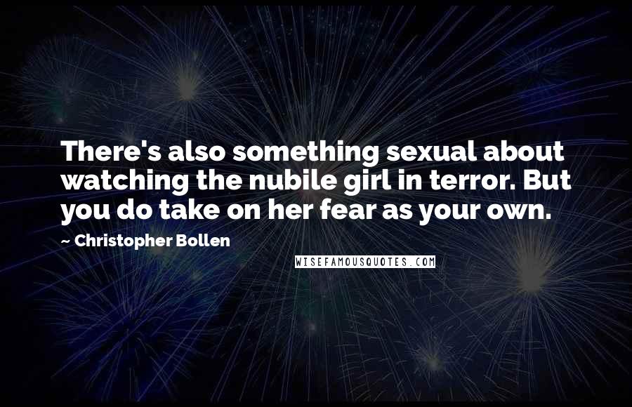Christopher Bollen Quotes: There's also something sexual about watching the nubile girl in terror. But you do take on her fear as your own.