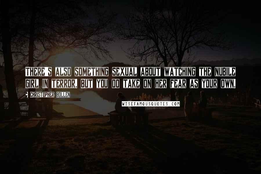 Christopher Bollen Quotes: There's also something sexual about watching the nubile girl in terror. But you do take on her fear as your own.