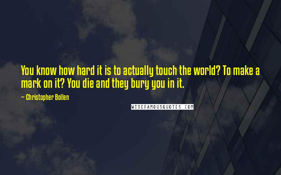 Christopher Bollen Quotes: You know how hard it is to actually touch the world? To make a mark on it? You die and they bury you in it.