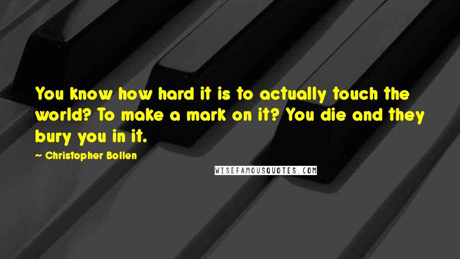 Christopher Bollen Quotes: You know how hard it is to actually touch the world? To make a mark on it? You die and they bury you in it.