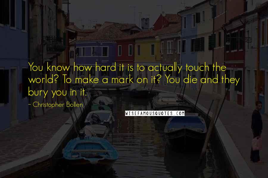 Christopher Bollen Quotes: You know how hard it is to actually touch the world? To make a mark on it? You die and they bury you in it.