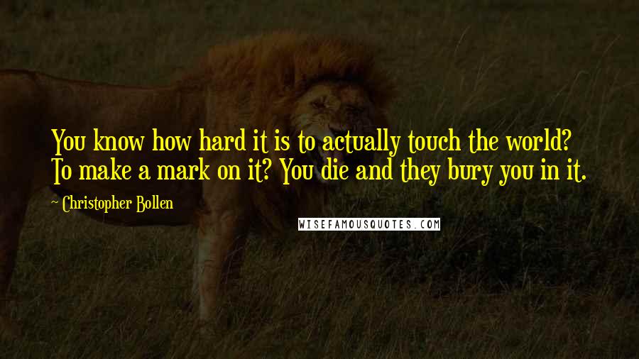 Christopher Bollen Quotes: You know how hard it is to actually touch the world? To make a mark on it? You die and they bury you in it.