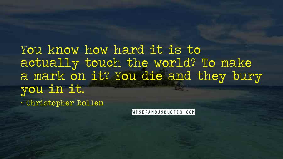 Christopher Bollen Quotes: You know how hard it is to actually touch the world? To make a mark on it? You die and they bury you in it.