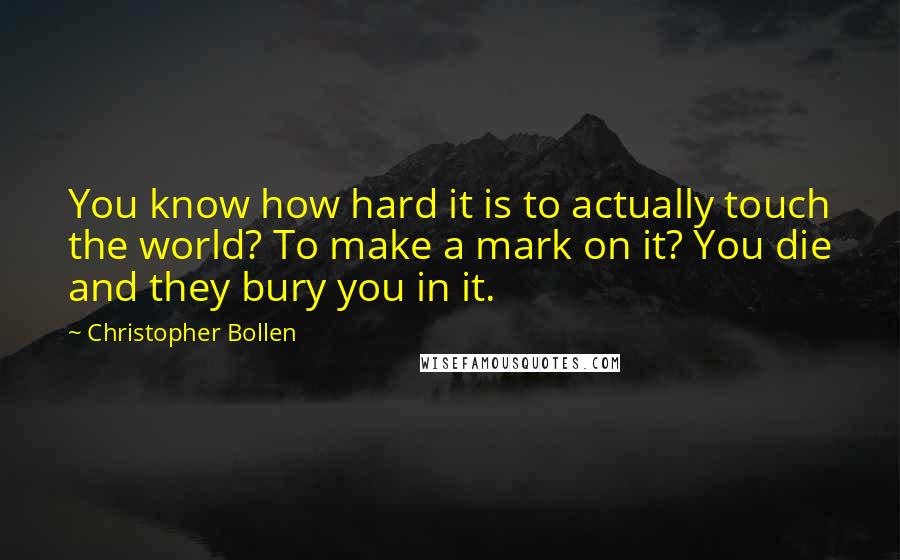 Christopher Bollen Quotes: You know how hard it is to actually touch the world? To make a mark on it? You die and they bury you in it.
