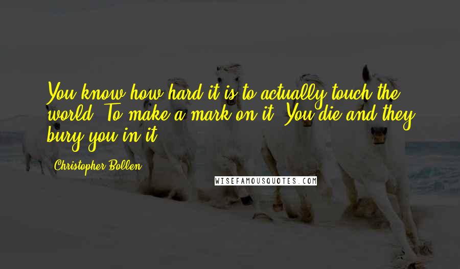 Christopher Bollen Quotes: You know how hard it is to actually touch the world? To make a mark on it? You die and they bury you in it.