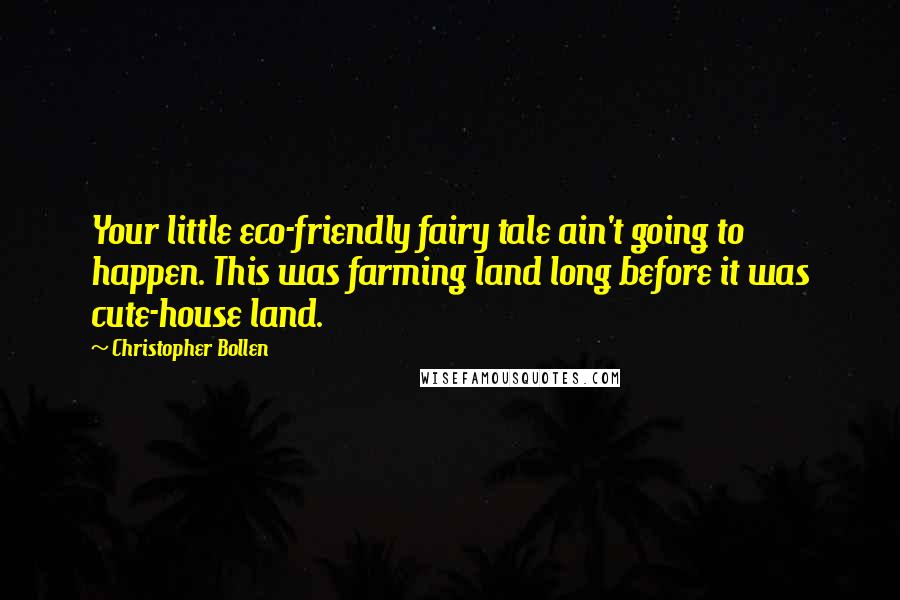 Christopher Bollen Quotes: Your little eco-friendly fairy tale ain't going to happen. This was farming land long before it was cute-house land.