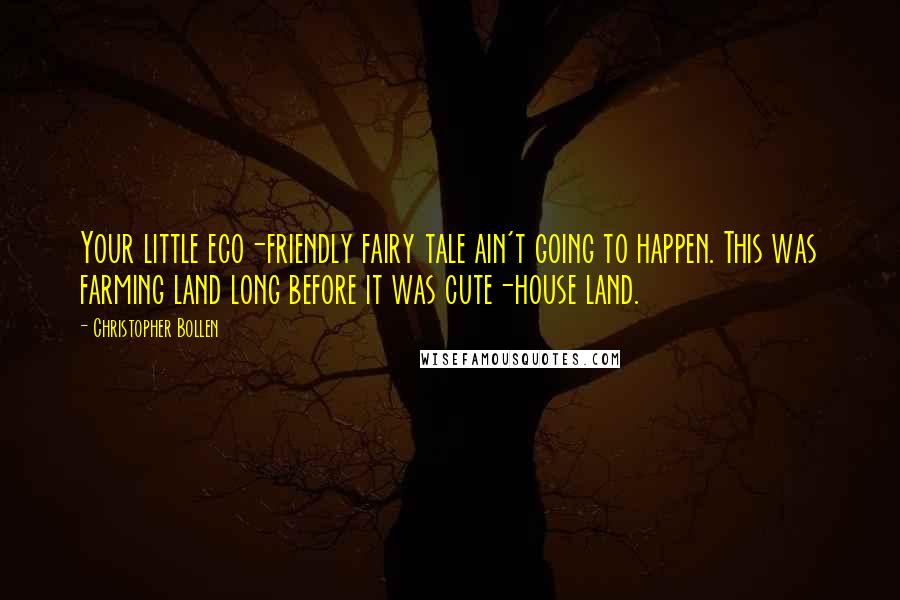 Christopher Bollen Quotes: Your little eco-friendly fairy tale ain't going to happen. This was farming land long before it was cute-house land.