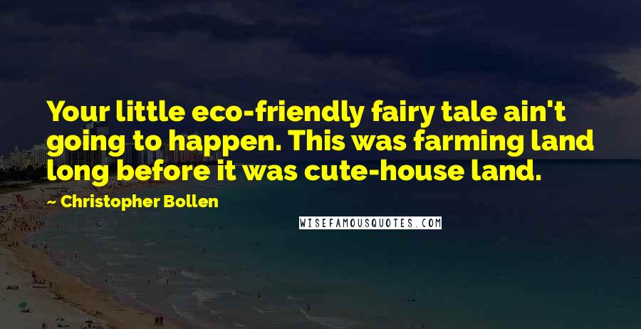 Christopher Bollen Quotes: Your little eco-friendly fairy tale ain't going to happen. This was farming land long before it was cute-house land.