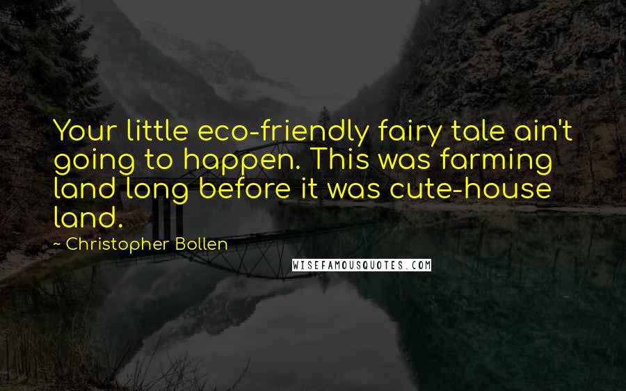 Christopher Bollen Quotes: Your little eco-friendly fairy tale ain't going to happen. This was farming land long before it was cute-house land.