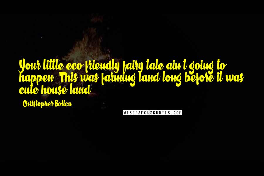 Christopher Bollen Quotes: Your little eco-friendly fairy tale ain't going to happen. This was farming land long before it was cute-house land.