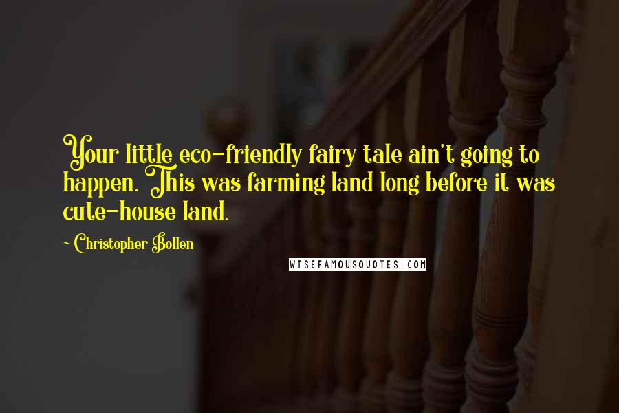 Christopher Bollen Quotes: Your little eco-friendly fairy tale ain't going to happen. This was farming land long before it was cute-house land.
