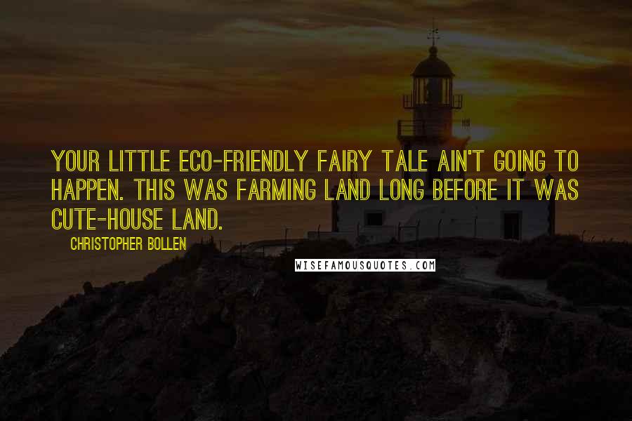 Christopher Bollen Quotes: Your little eco-friendly fairy tale ain't going to happen. This was farming land long before it was cute-house land.