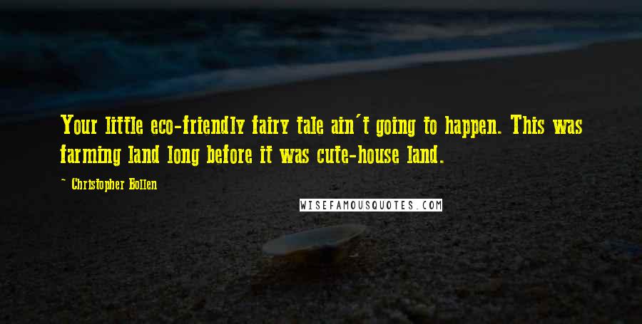 Christopher Bollen Quotes: Your little eco-friendly fairy tale ain't going to happen. This was farming land long before it was cute-house land.