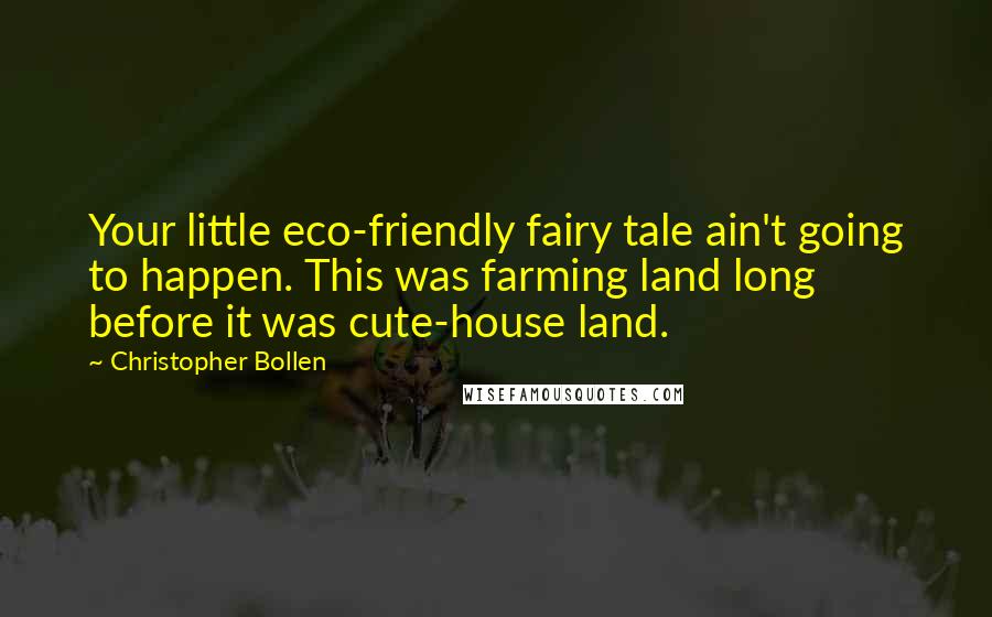 Christopher Bollen Quotes: Your little eco-friendly fairy tale ain't going to happen. This was farming land long before it was cute-house land.