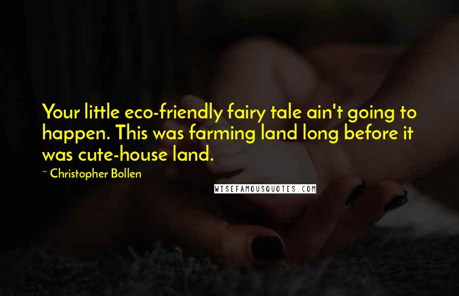 Christopher Bollen Quotes: Your little eco-friendly fairy tale ain't going to happen. This was farming land long before it was cute-house land.