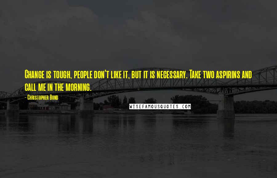 Christopher Bond Quotes: Change is tough, people don't like it, but it is necessary. Take two aspirins and call me in the morning.