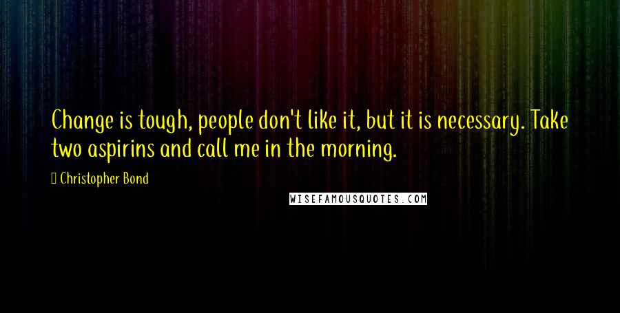 Christopher Bond Quotes: Change is tough, people don't like it, but it is necessary. Take two aspirins and call me in the morning.