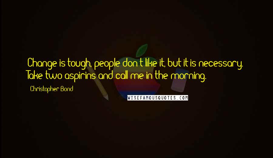 Christopher Bond Quotes: Change is tough, people don't like it, but it is necessary. Take two aspirins and call me in the morning.