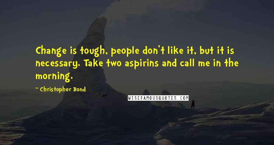 Christopher Bond Quotes: Change is tough, people don't like it, but it is necessary. Take two aspirins and call me in the morning.