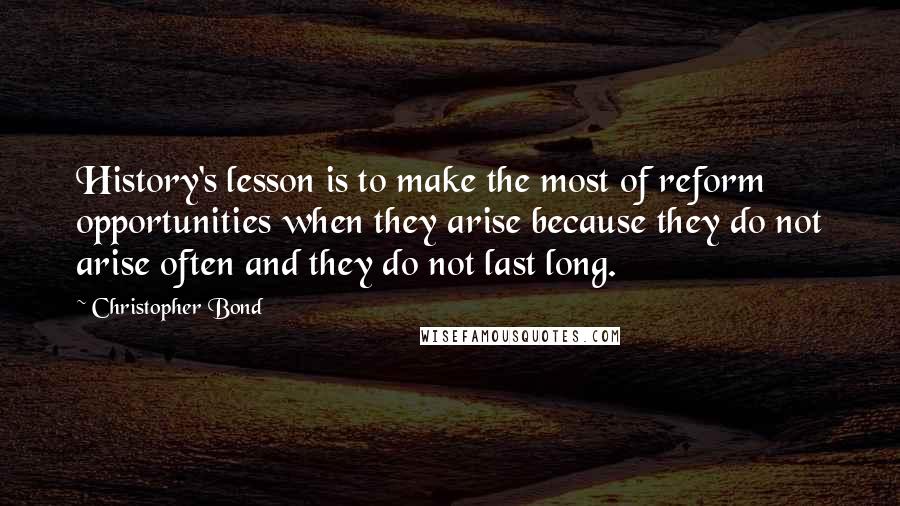Christopher Bond Quotes: History's lesson is to make the most of reform opportunities when they arise because they do not arise often and they do not last long.