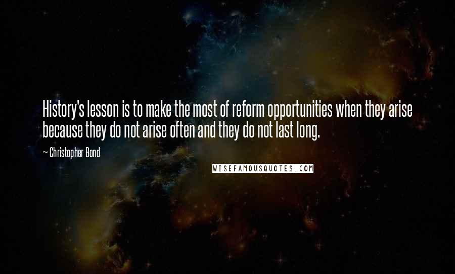 Christopher Bond Quotes: History's lesson is to make the most of reform opportunities when they arise because they do not arise often and they do not last long.