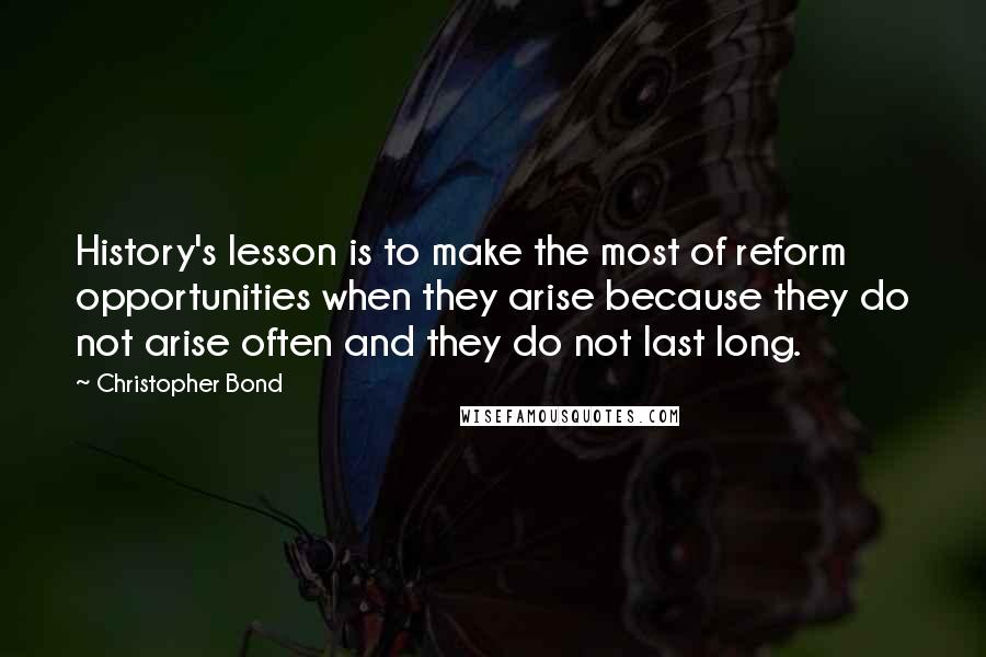 Christopher Bond Quotes: History's lesson is to make the most of reform opportunities when they arise because they do not arise often and they do not last long.