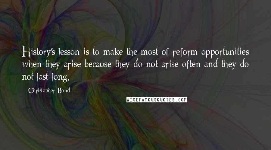 Christopher Bond Quotes: History's lesson is to make the most of reform opportunities when they arise because they do not arise often and they do not last long.
