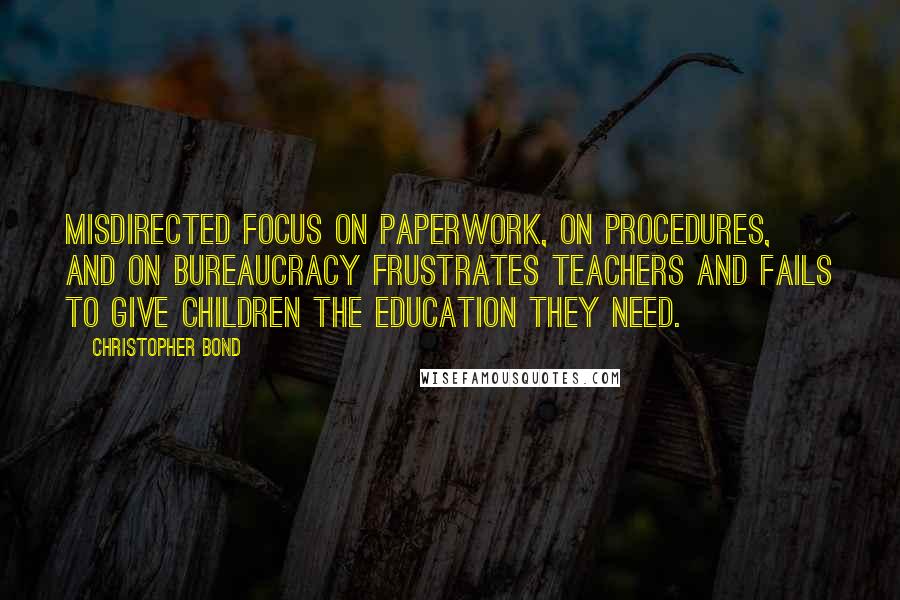 Christopher Bond Quotes: Misdirected focus on paperwork, on procedures, and on bureaucracy frustrates teachers and fails to give children the education they need.