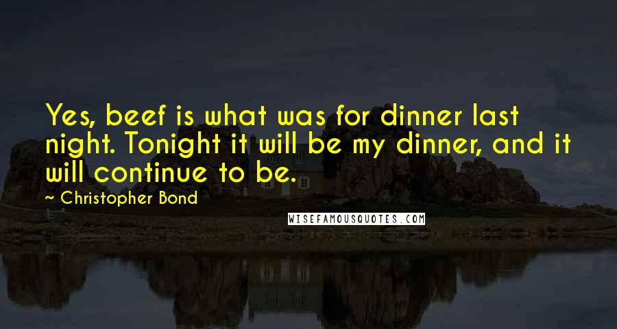 Christopher Bond Quotes: Yes, beef is what was for dinner last night. Tonight it will be my dinner, and it will continue to be.