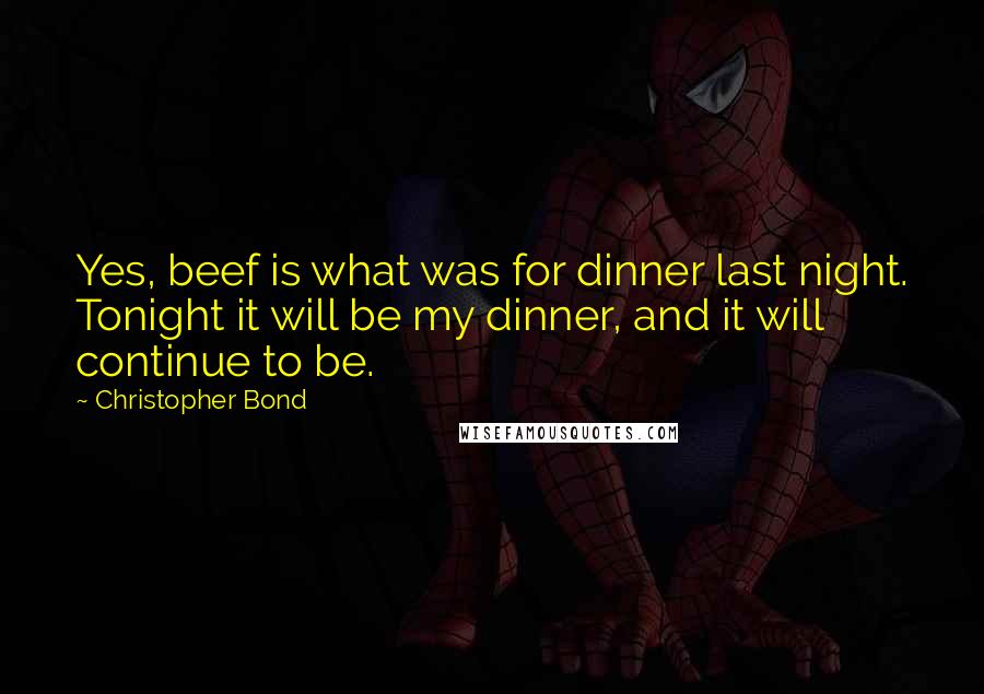 Christopher Bond Quotes: Yes, beef is what was for dinner last night. Tonight it will be my dinner, and it will continue to be.