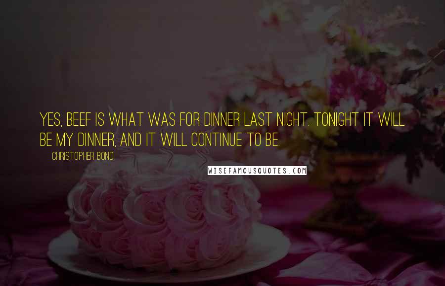 Christopher Bond Quotes: Yes, beef is what was for dinner last night. Tonight it will be my dinner, and it will continue to be.