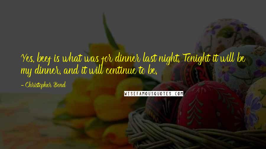 Christopher Bond Quotes: Yes, beef is what was for dinner last night. Tonight it will be my dinner, and it will continue to be.
