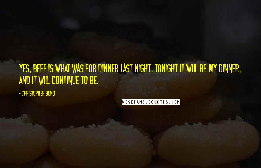 Christopher Bond Quotes: Yes, beef is what was for dinner last night. Tonight it will be my dinner, and it will continue to be.