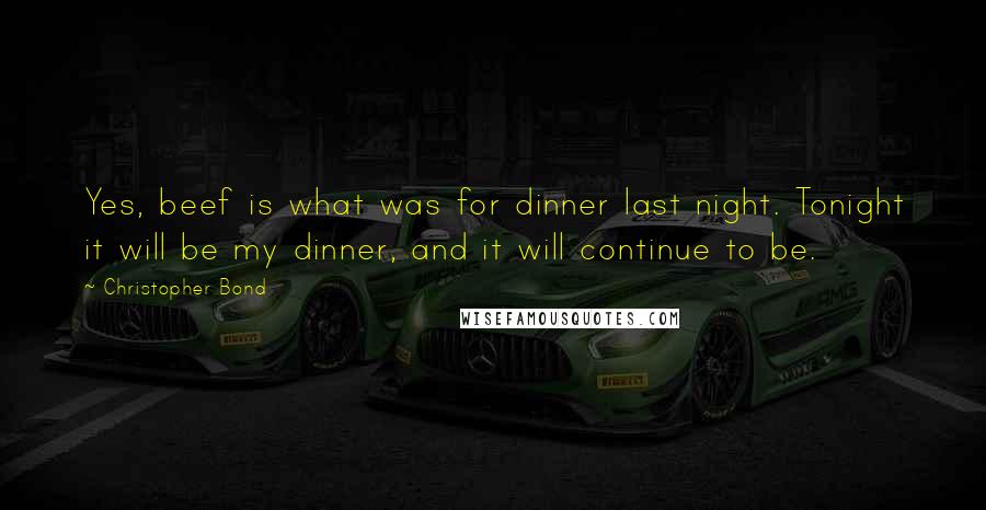 Christopher Bond Quotes: Yes, beef is what was for dinner last night. Tonight it will be my dinner, and it will continue to be.