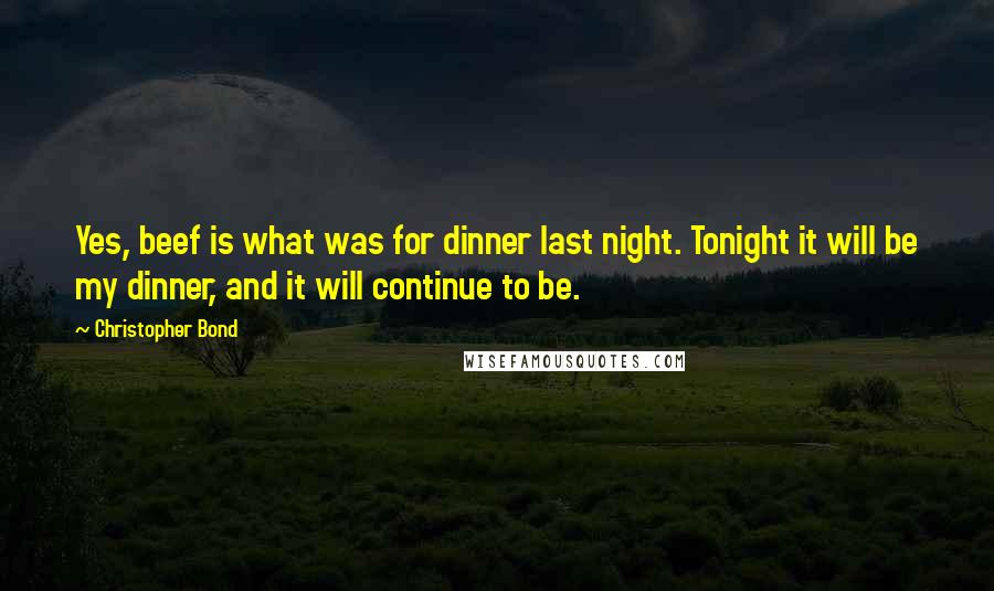 Christopher Bond Quotes: Yes, beef is what was for dinner last night. Tonight it will be my dinner, and it will continue to be.